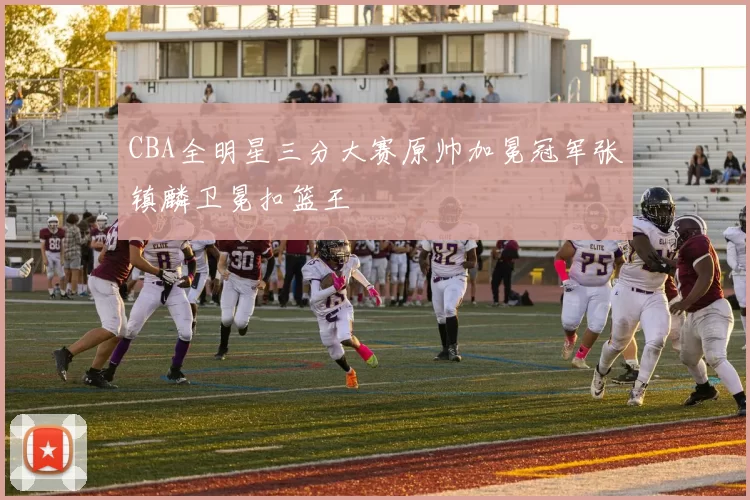 CBA全明星三分大赛原帅加冕冠军张镇麟卫冕扣篮王