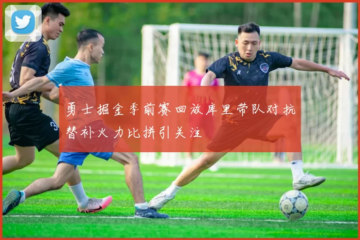 勇士掘金季前赛回放库里带队对抗替补火力比拼引关注