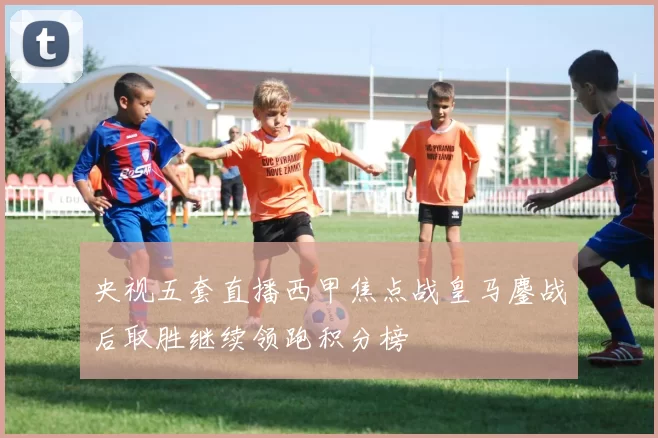 央视五套直播西甲焦点战皇马鏖战后取胜继续领跑积分榜