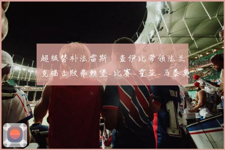 超级替补法雷斯・查伊比带领法兰克福击败弗赖堡_比赛_霍亚_马泰奥