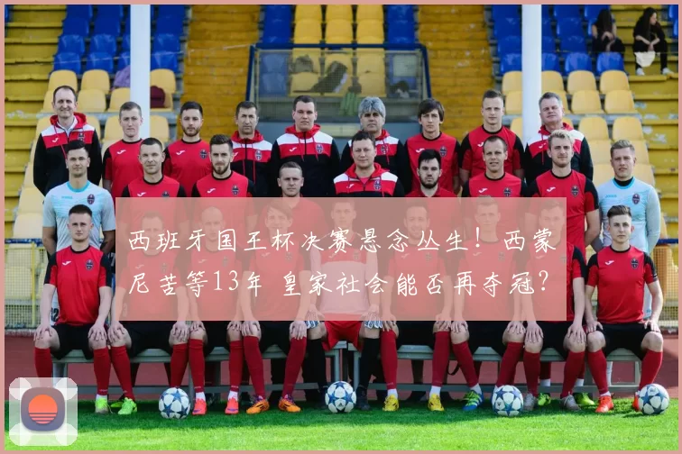 西班牙国王杯决赛悬念丛生！西蒙尼苦等13年 皇家社会能否再夺冠？