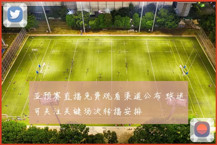 亚预赛直播免费观看渠道公布 球迷可关注关键场次转播安排
