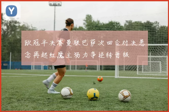 欧冠半决赛曼联巴萨次回合对决悬念再起红魔主场力争逆转晋级