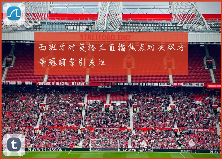 西班牙对英格兰直播焦点对决双方争冠前景引关注