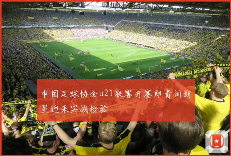 中国足球协会u21联赛开赛即青训新星迎来实战检验