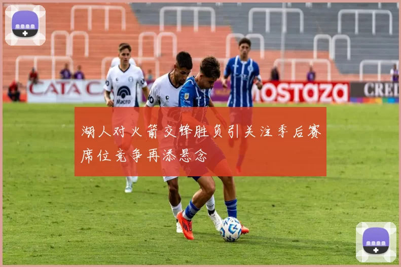 湖人对火箭交锋胜负引关注季后赛席位竞争再添悬念