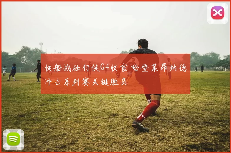 快船战独行侠G4收官 哈登莱昂纳德冲击系列赛关键胜负