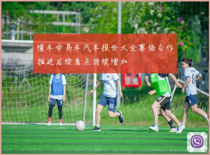 懂车帝易车汽车报价大全赛场合作推进后续看点持续增加