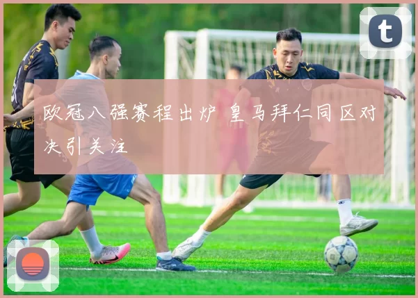 欧冠八强赛程出炉 皇马拜仁同区对决引关注