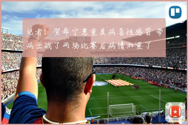 记者：贺希宁患重度病毒性感冒 带病出战了两场比赛后病情加重了