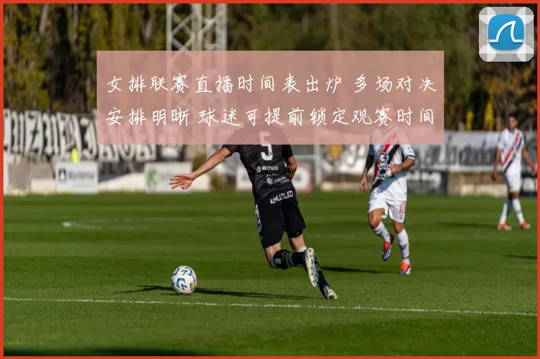 女排联赛直播时间表出炉 多场对决安排明晰 球迷可提前锁定观赛时间