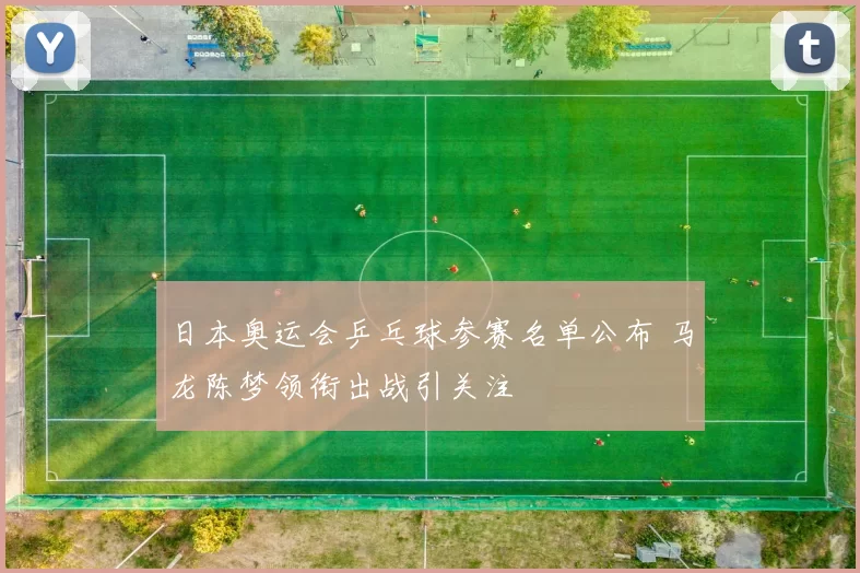 日本奥运会乒乓球参赛名单公布 马龙陈梦领衔出战引关注