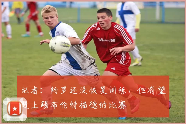 记者：约罗还没恢复训练，但有望赶上踢布伦特福德的比赛