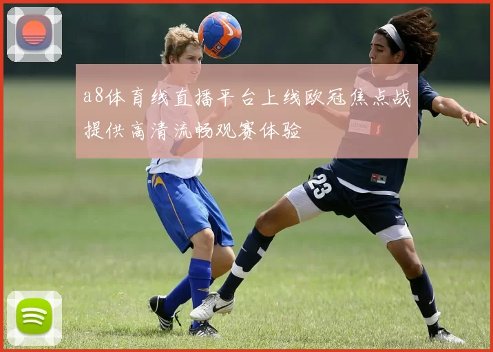 a8体育线直播平台上线欧冠焦点战提供高清流畅观赛体验