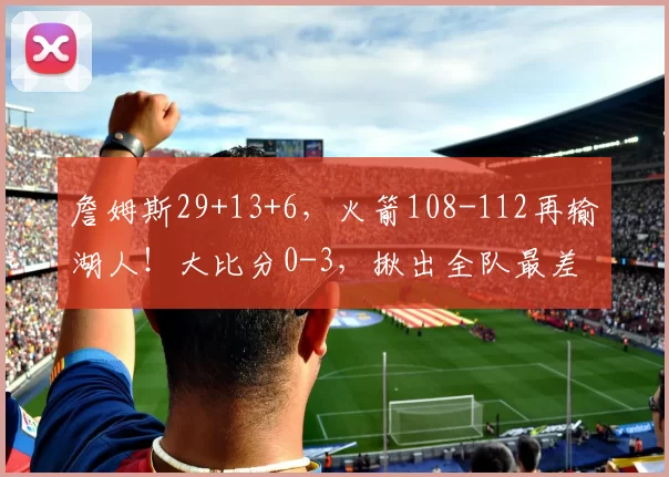 詹姆斯29+13+6，火箭108-112再输湖人！大比分0-3，揪出全队最差