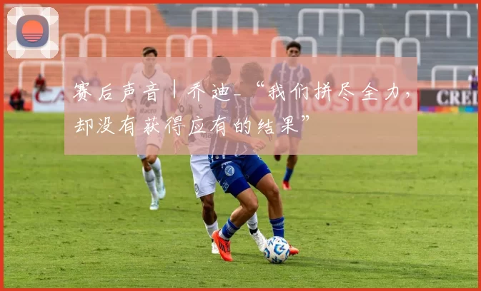 赛后声音｜乔迪_“我们拼尽全力，却没有获得应有的结果”