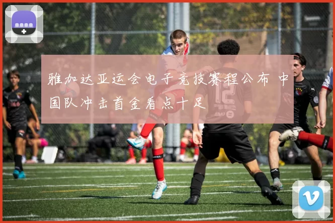 雅加达亚运会电子竞技赛程公布 中国队冲击首金看点十足