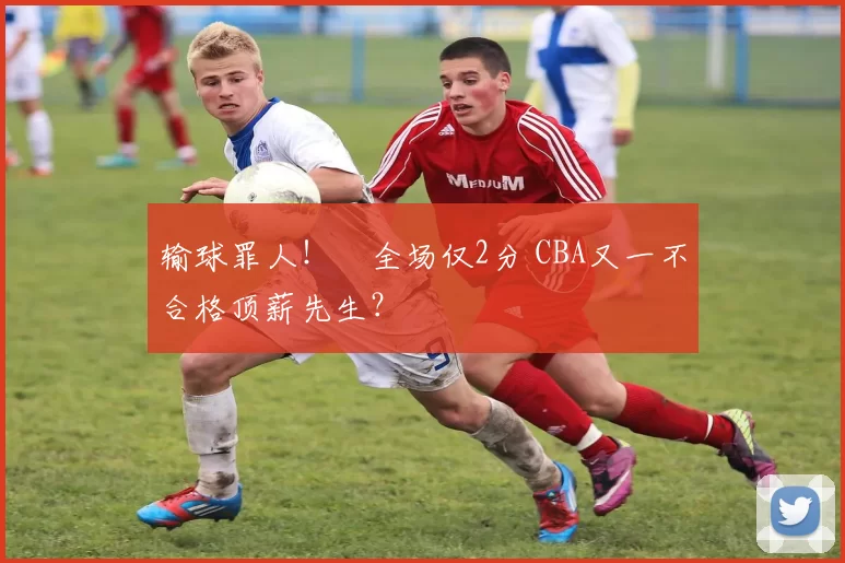 输球罪人！​全场仅2分 CBA又一不合格顶薪先生？​