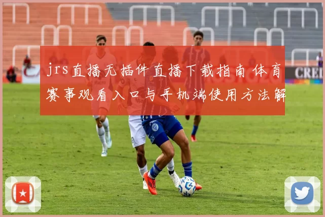 jrs直播无插件直播下载指南 体育赛事观看入口与手机端使用方法解析