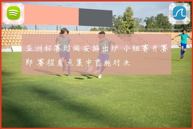 亚洲杯赛时间安排出炉 小组赛开赛即 赛程看点集中首轮对决