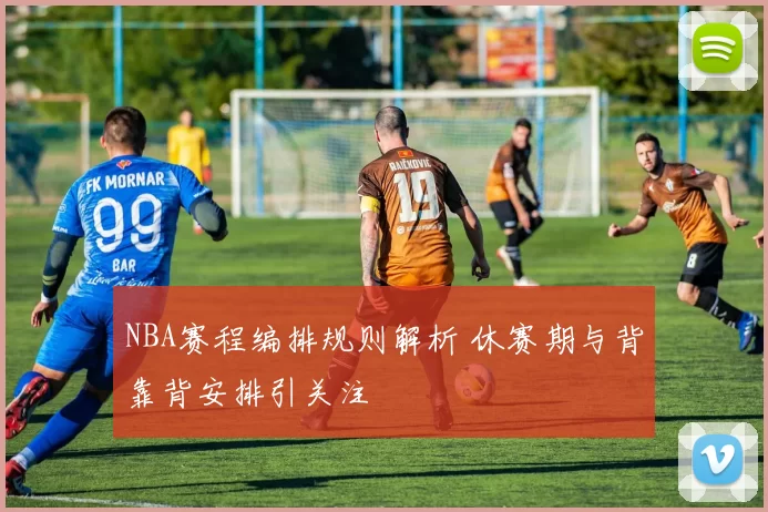 NBA赛程编排规则解析 休赛期与背靠背安排引关注