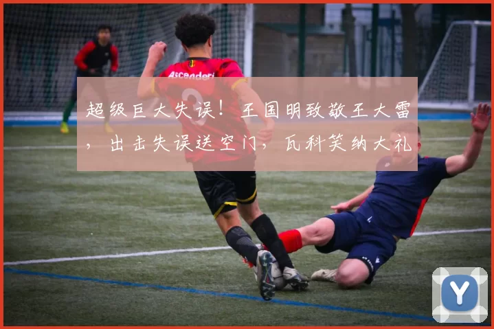 超级巨大失误！王国明致敬王大雷，出击失误送空门，瓦科笑纳大礼