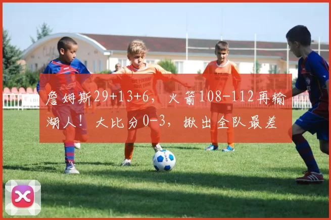 詹姆斯29+13+6，火箭108-112再输湖人！大比分0-3，揪出全队最差