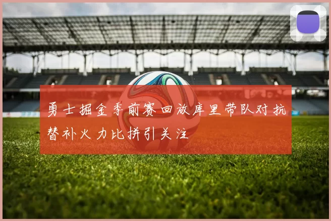 勇士掘金季前赛回放库里带队对抗替补火力比拼引关注