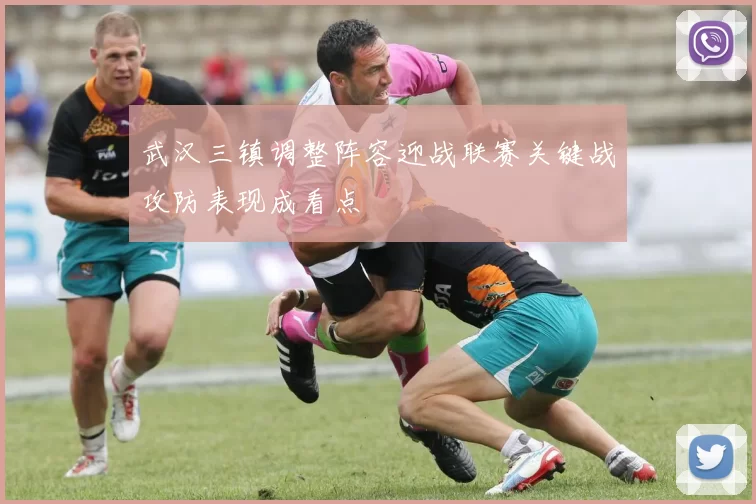 武汉三镇调整阵容迎战联赛关键战攻防表现成看点