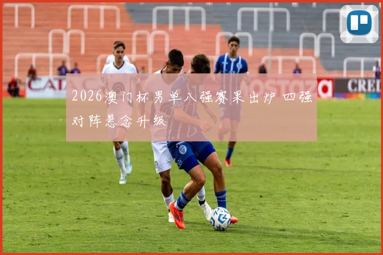 2026澳门杯男单八强赛果出炉 四强对阵悬念升级