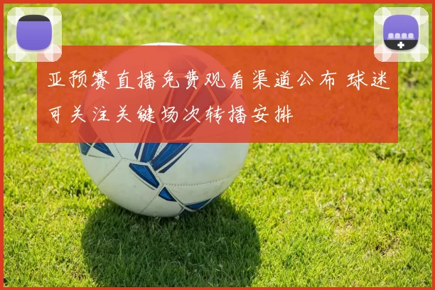 亚预赛直播免费观看渠道公布 球迷可关注关键场次转播安排