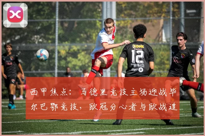 西甲焦点：马德里竞技主场迎战毕尔巴鄂竞技，欧冠分心者与欧战追逐者的碰撞！