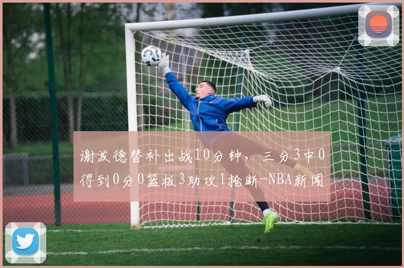 谢泼德替补出战10分钟，三分3中0得到0分0篮板3助攻1抢断-NBA新闻