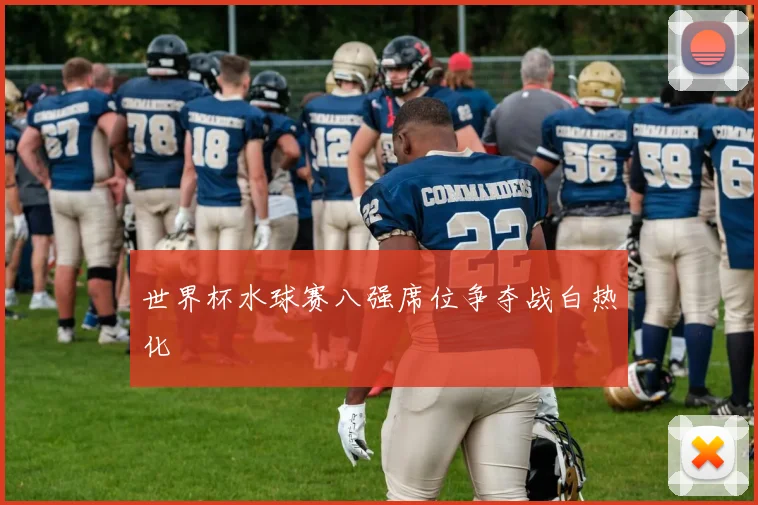 世界杯水球赛八强席位争夺战白热化
