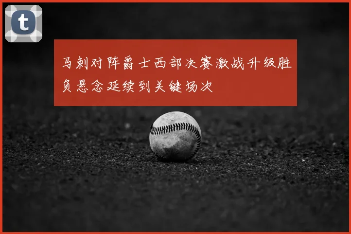 马刺对阵爵士西部决赛激战升级胜负悬念延续到关键场次