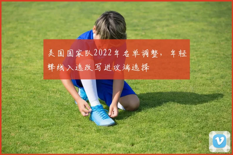 美国国家队2022年名单调整，年轻锋线入选改写进攻端选择