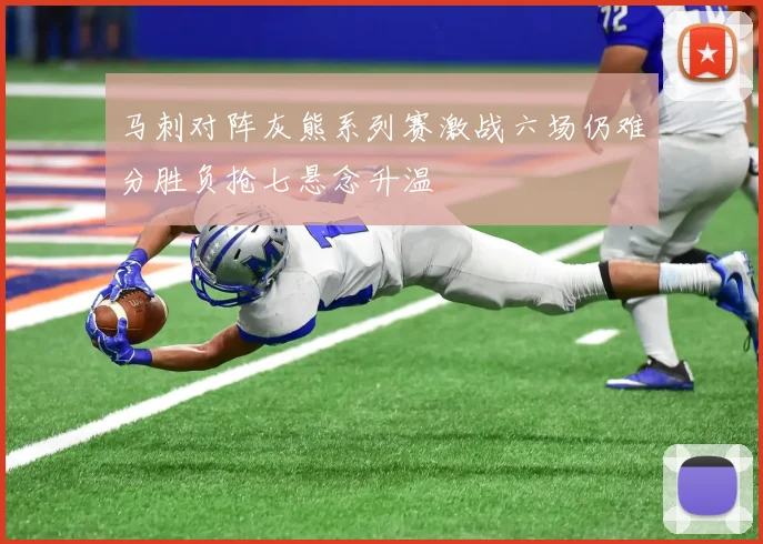 马刺对阵灰熊系列赛激战六场仍难分胜负抢七悬念升温