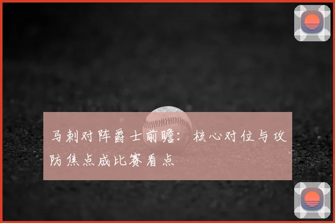 马刺对阵爵士前瞻：核心对位与攻防焦点成比赛看点