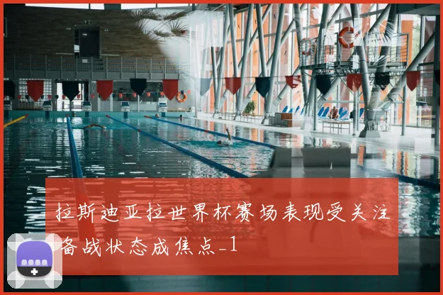 拉斯迪亚拉世界杯赛场表现受关注 备战状态成焦点_1