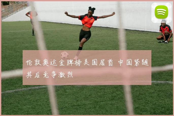 伦敦奥运金牌榜美国居首 中国紧随其后竞争激烈