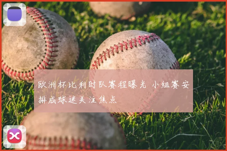 欧洲杯比利时队赛程曝光 小组赛安排成球迷关注焦点