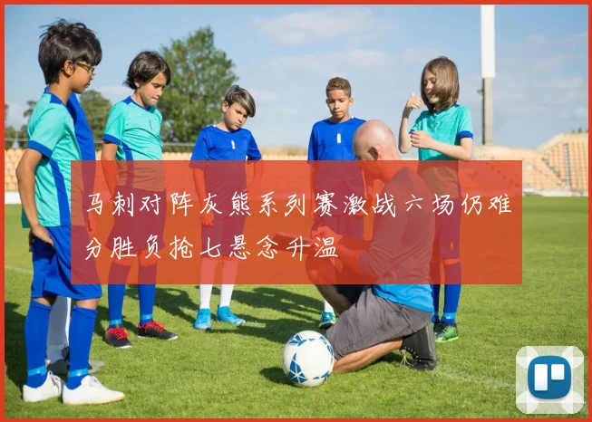 马刺对阵灰熊系列赛激战六场仍难分胜负抢七悬念升温
