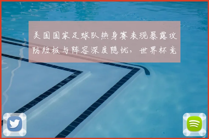 美国国家足球队热身赛表现暴露攻防短板与阵容深度隐忧，世界杯竞争力受考验
