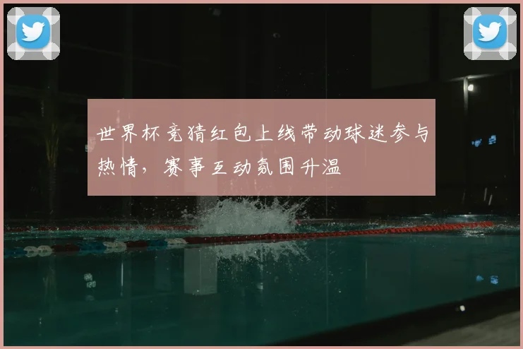 世界杯竞猜红包上线带动球迷参与热情,赛事互动氛围升温