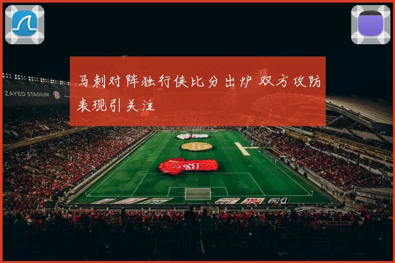 马刺对阵独行侠比分出炉 双方攻防表现引关注