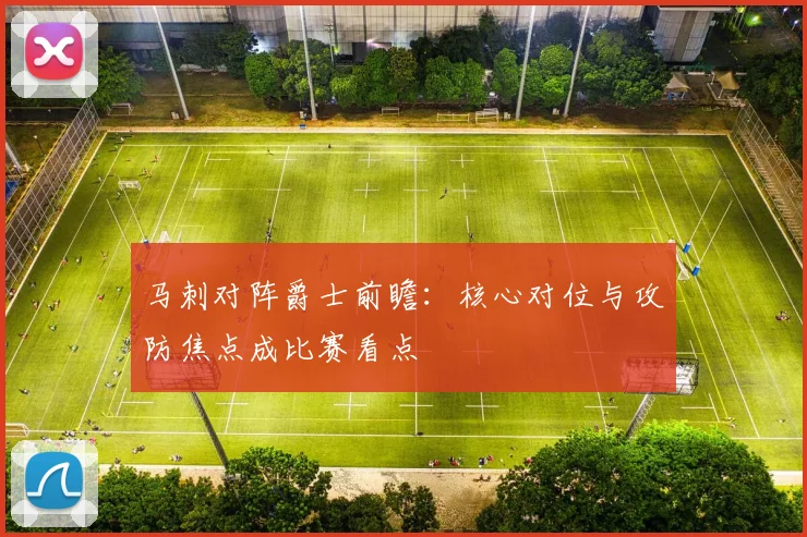 马刺对阵爵士前瞻：核心对位与攻防焦点成比赛看点