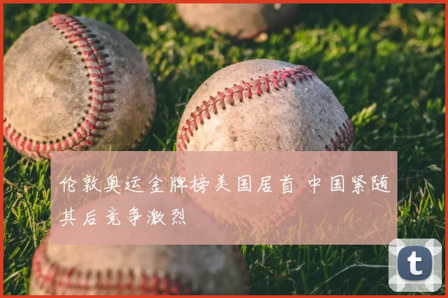 伦敦奥运金牌榜美国居首 中国紧随其后竞争激烈