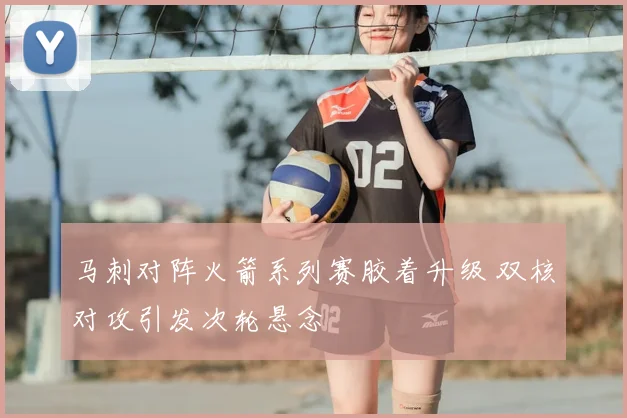 马刺对阵火箭系列赛胶着升级 双核对攻引发次轮悬念