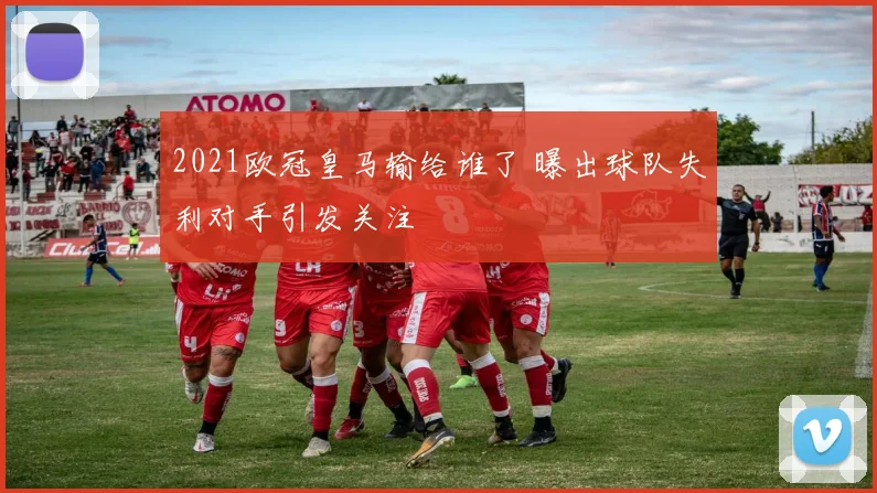 2021欧冠皇马输给谁了 曝出球队失利对手引发关注