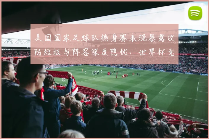 美国国家足球队热身赛表现暴露攻防短板与阵容深度隐忧，世界杯竞争力受考验